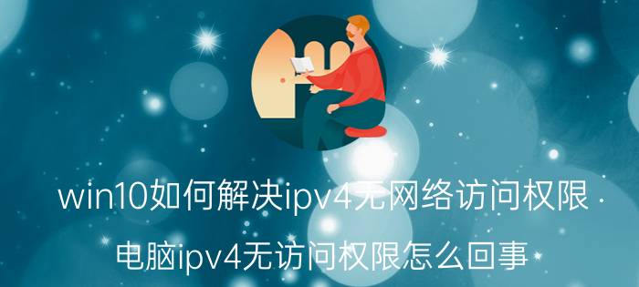 win10如何解决ipv4无网络访问权限 电脑ipv4无访问权限怎么回事？